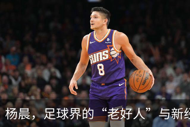 杨晨，足球界的“老好人”与新经理–挑战与机遇并存！